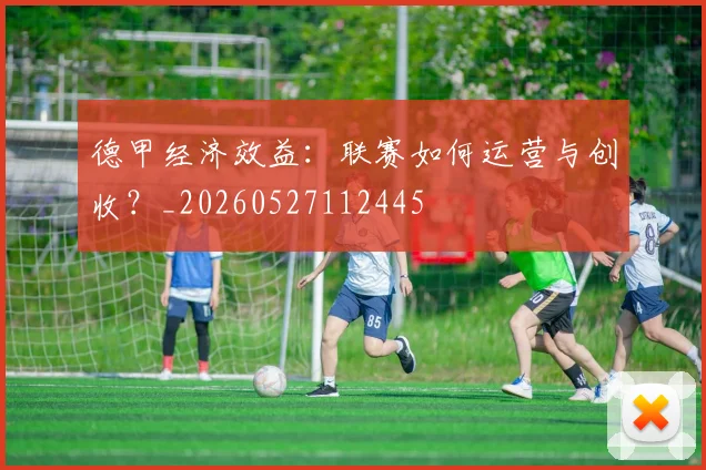 德甲经济效益:联赛如何运营与创收?_20260527112445
