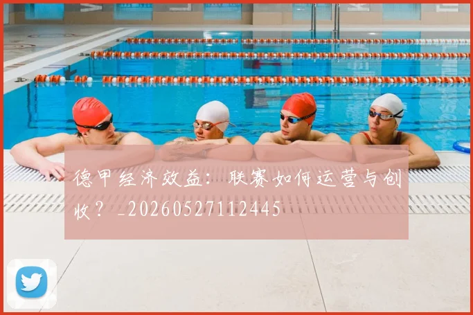 德甲经济效益：联赛如何运营与创收？_20260527112445